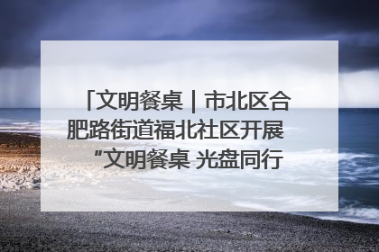 文明餐桌｜市北区合肥路街道福北社区开展“文明餐桌 光盘同行——小餐桌带动大文明”宣传活动